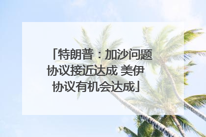 特朗普：加沙问题协议接近达成 美伊协议有机会达成